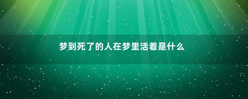 梦到死了的人在梦里活着是什么意思