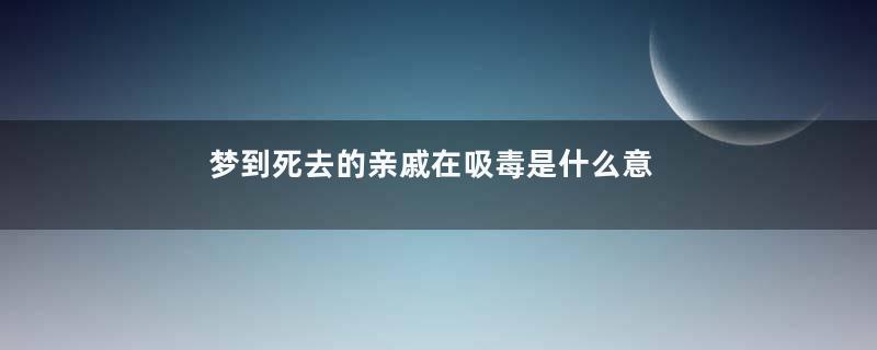 梦到死去的亲戚在吸毒是什么意思