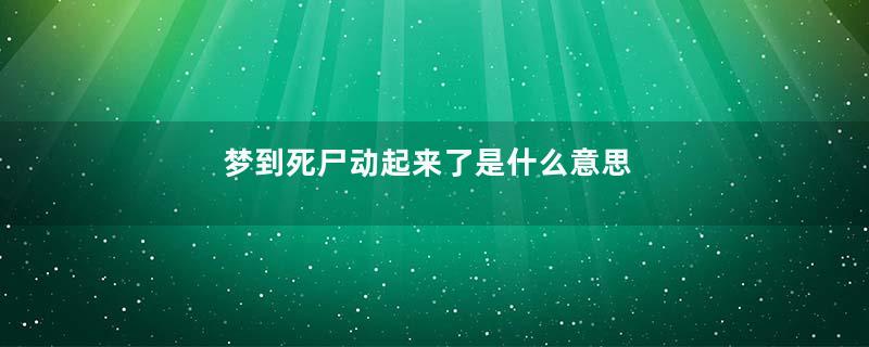 梦到死尸动起来了是什么意思