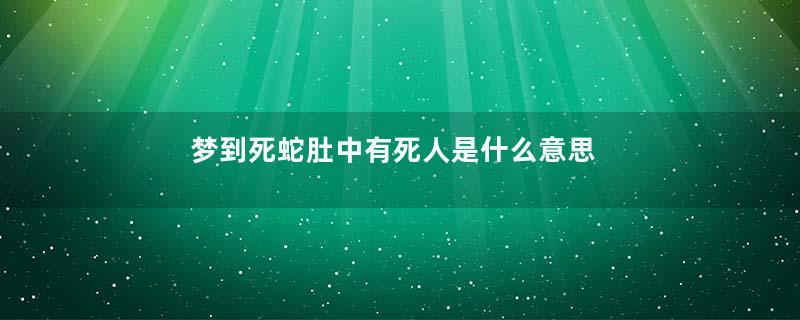 梦到死蛇肚中有死人是什么意思
