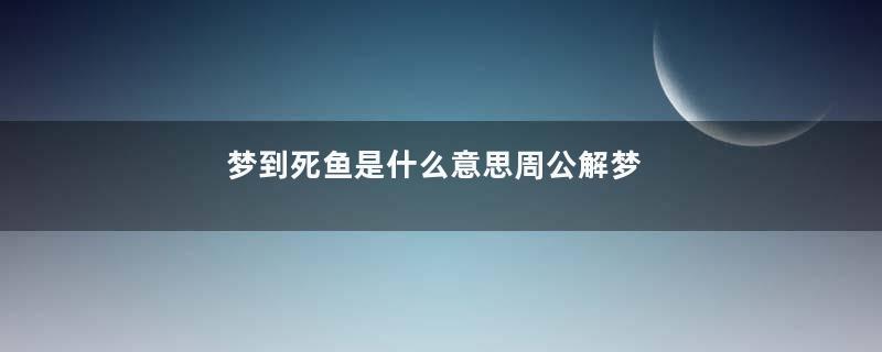 梦到死鱼是什么意思周公解梦
