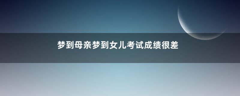 梦到母亲梦到女儿考试成绩很差是什么意思