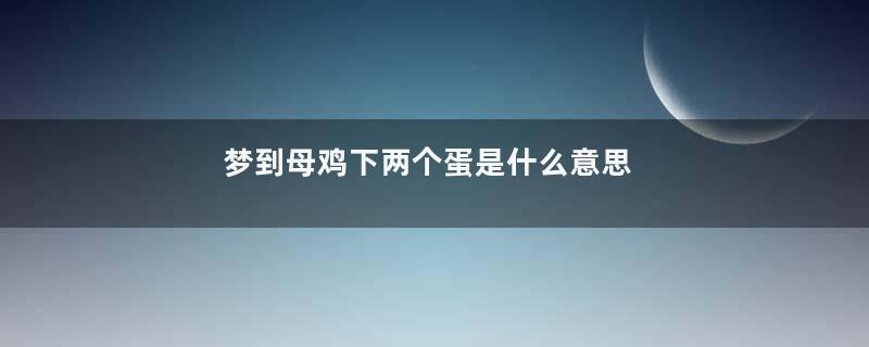 梦到母鸡下两个蛋是什么意思