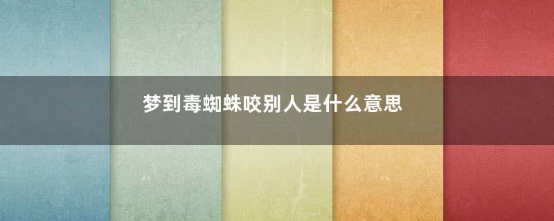 梦到毒蜘蛛咬别人是什么意思