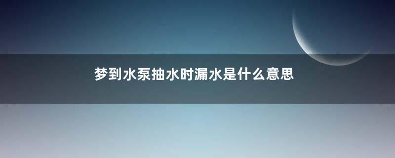 梦到水泵抽水时漏水是什么意思