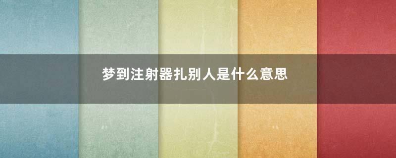 梦到注射器扎别人是什么意思