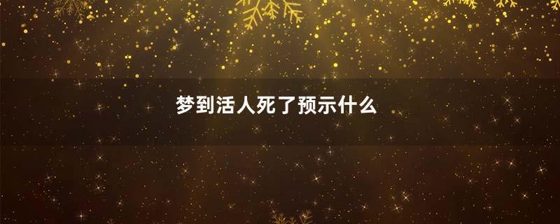 梦到活人死了预示什么