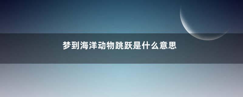 梦到海洋动物跳跃是什么意思