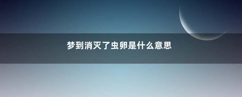 梦到消灭了虫卵是什么意思