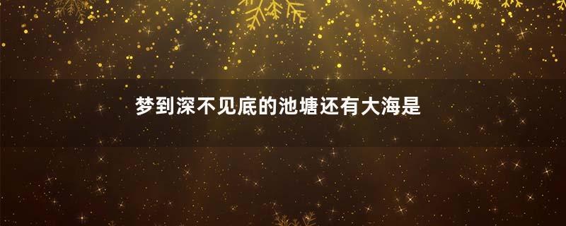 梦到深不见底的池塘还有大海是什么意思