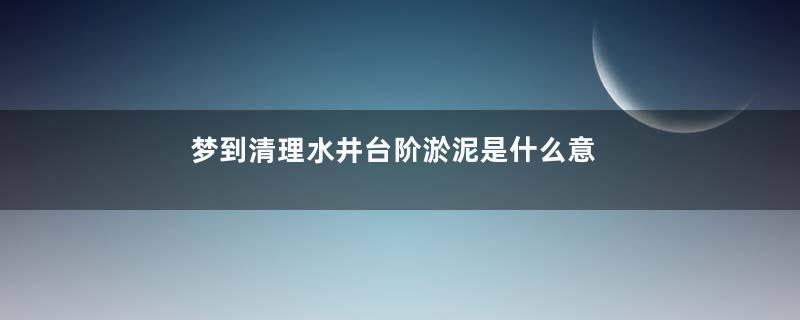 梦到清理水井台阶淤泥是什么意思