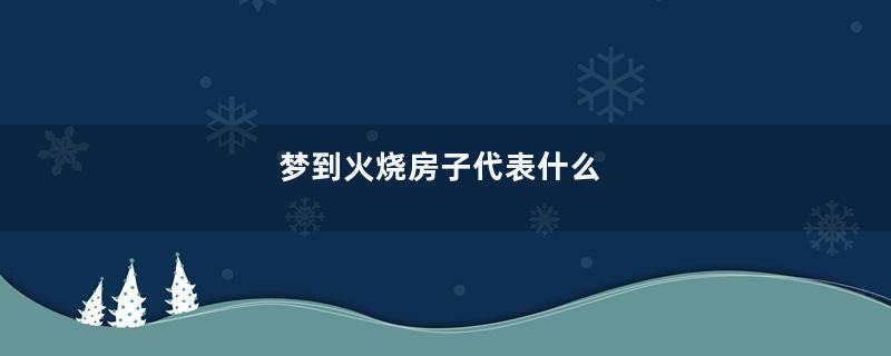 梦到火烧房子代表什么