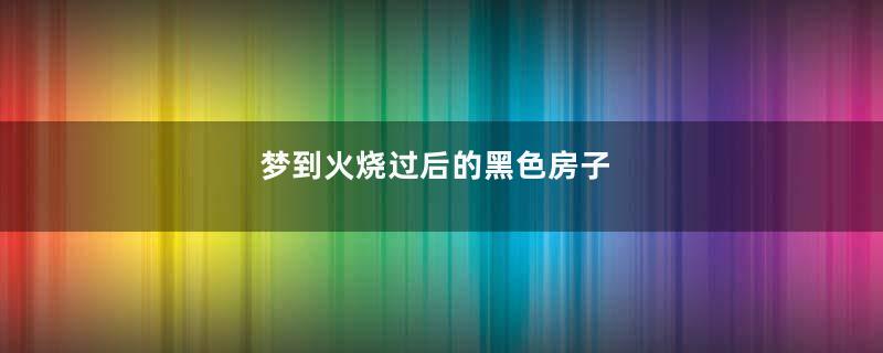 梦到火烧过后的黑色房子