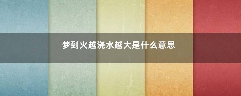 梦到火越浇水越大是什么意思