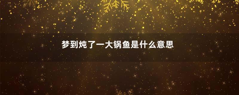 梦到炖了一大锅鱼是什么意思