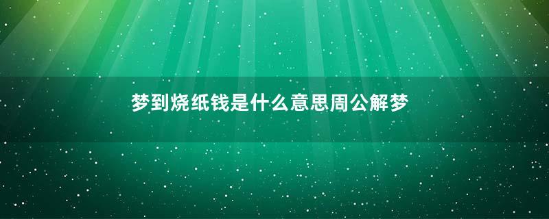 梦到烧纸钱是什么意思周公解梦是什么意思