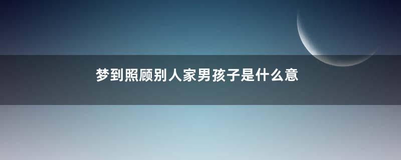梦到照顾别人家男孩子是什么意思
