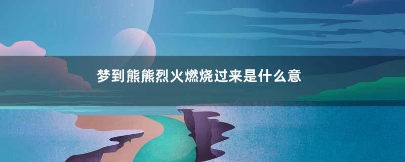 梦到熊熊烈火燃烧过来是什么意思