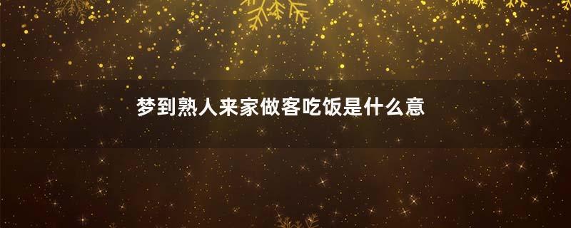 梦到熟人来家做客吃饭是什么意思