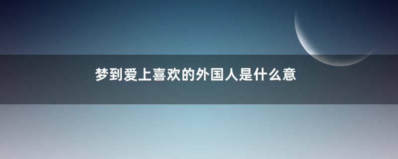 梦到爱上喜欢的外国人是什么意思