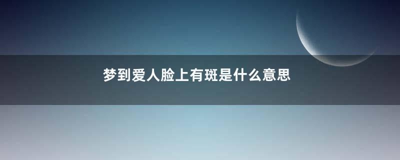 梦到爱人脸上有斑是什么意思