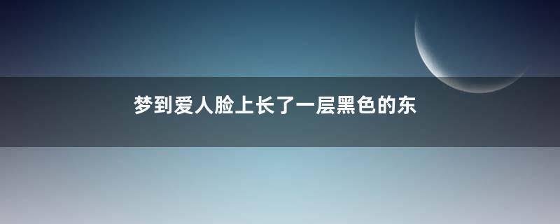 梦到爱人脸上长了一层黑色的东西是什么意思
