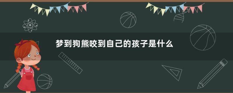 梦到狗熊咬到自己的孩子是什么意思