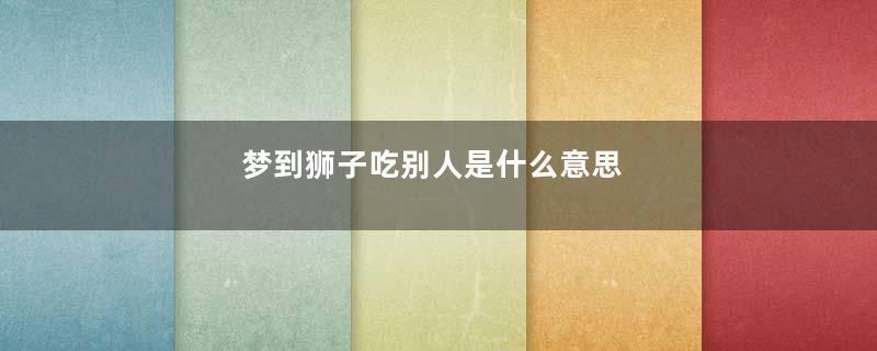 梦到狮子吃别人是什么意思