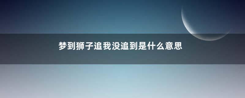 梦到狮子追我没追到是什么意思