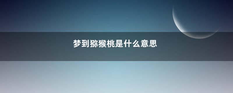 梦到猕猴桃是什么意思