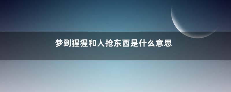 梦到猩猩和人抢东西是什么意思