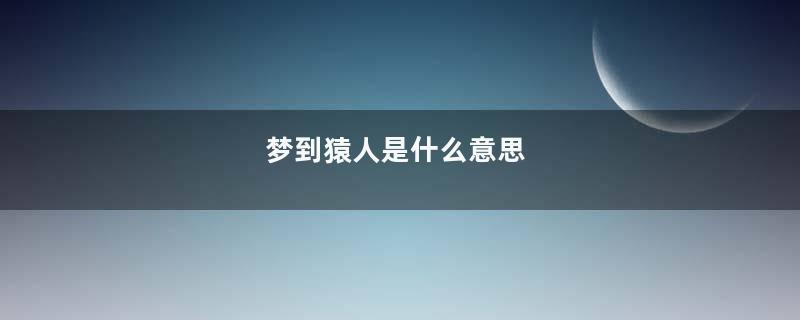 梦到猿人是什么意思