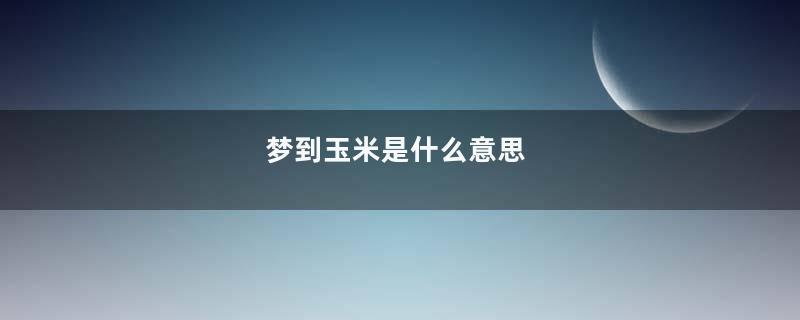 梦到玉米是什么意思