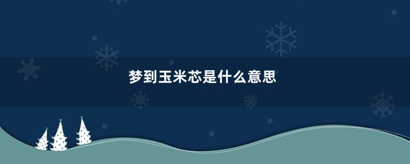梦到玉米芯是什么意思