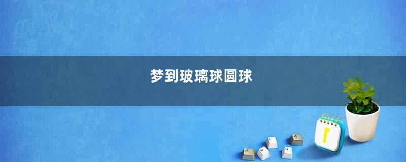 梦到玻璃球圆球