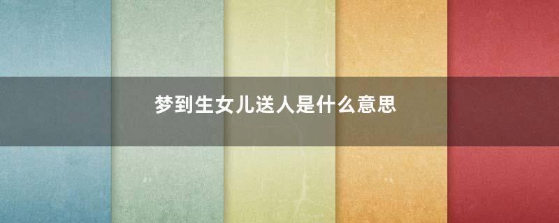 梦到生女儿送人是什么意思