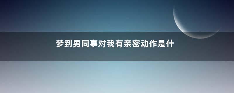 梦到男同事对我有亲密动作是什么意思