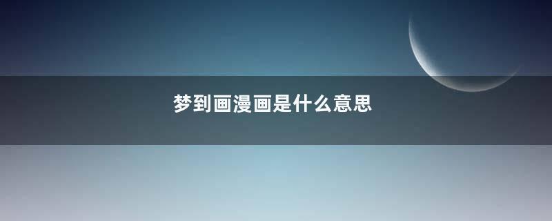 梦到画漫画是什么意思