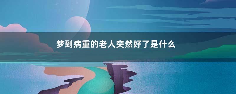 梦到病重的老人突然好了是什么意思