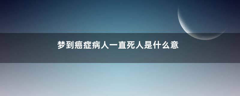 梦到癌症病人一直死人是什么意思