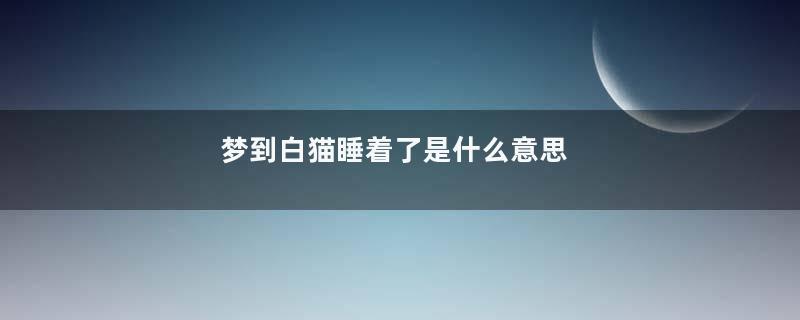 梦到白猫睡着了是什么意思
