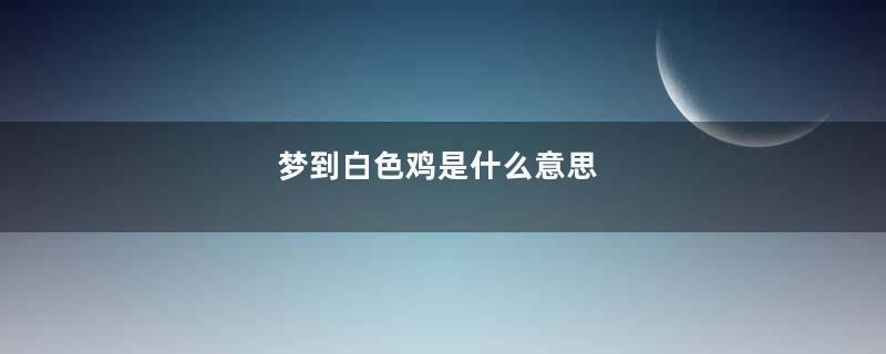 梦到白色鸡是什么意思