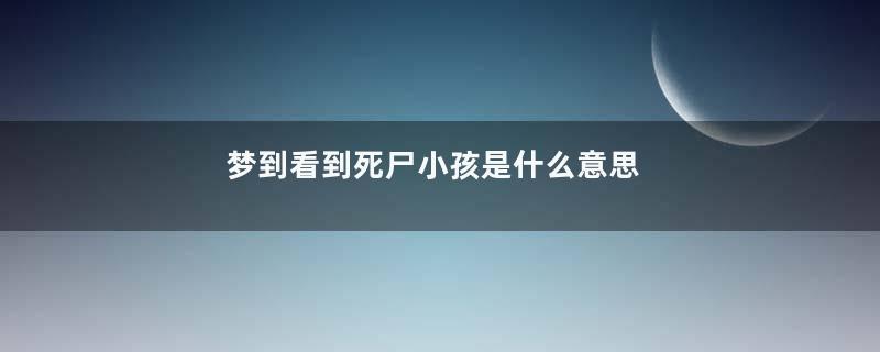 梦到看到死尸小孩是什么意思