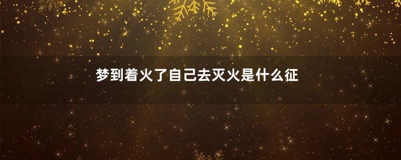 梦到着火了自己去灭火是什么征兆是什么意思