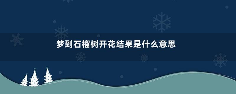 梦到石榴树开花结果是什么意思
