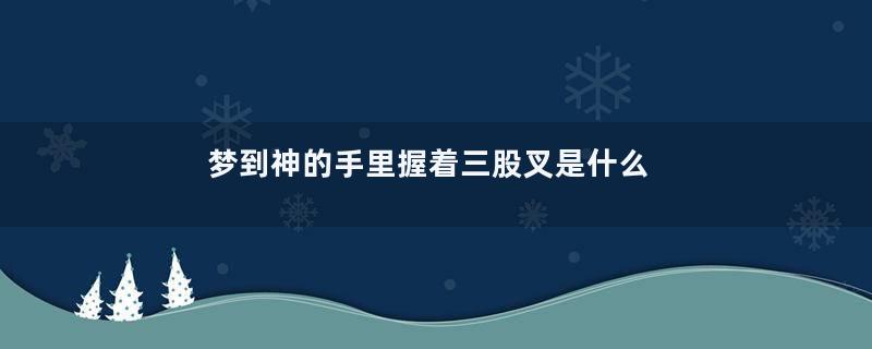 梦到神的手里握着三股叉是什么意思