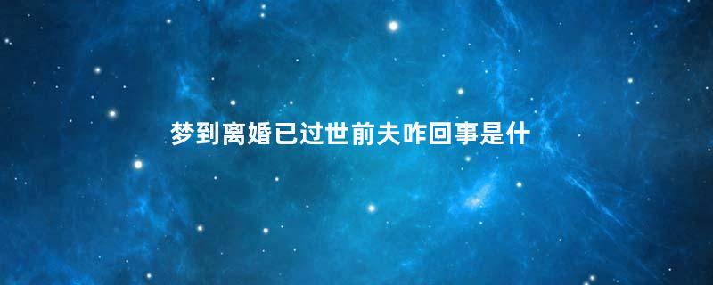 梦到离婚已过世前夫咋回事是什么意思