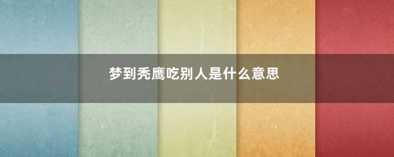梦到秃鹰吃别人是什么意思