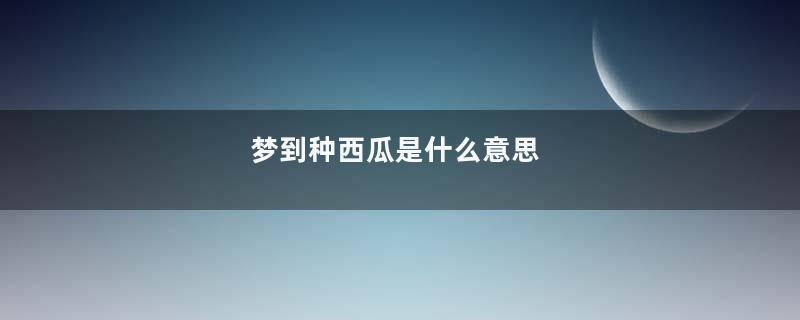 梦到种西瓜是什么意思