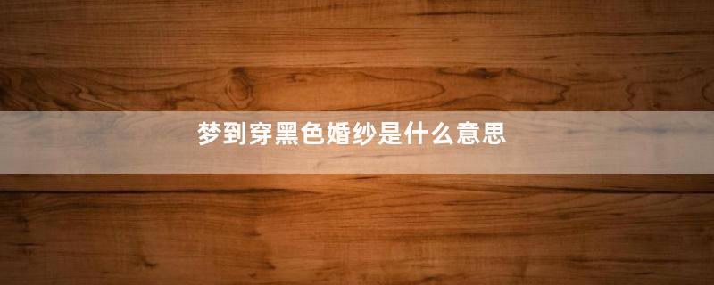 梦到穿黑色婚纱是什么意思
